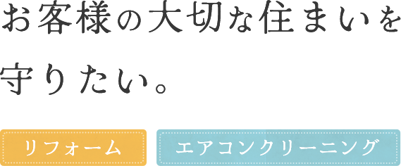 お客様の大切な住まいを守りたい。「リフォーム」「エアコンクリーニング」